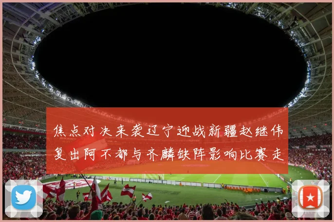 焦点对决来袭辽宁迎战新疆赵继伟复出阿不都与齐麟缺阵影响比赛走势