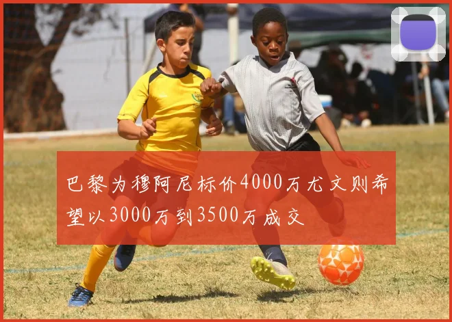 巴黎为穆阿尼标价4000万尤文则希望以3000万到3500万成交