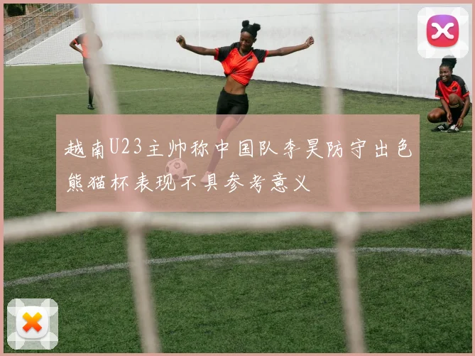越南U23主帅称中国队李昊防守出色熊猫杯表现不具参考意义