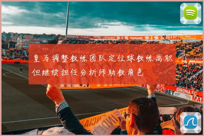 皇马调整教练团队定位球教练离职但继续担任分析师助教角色