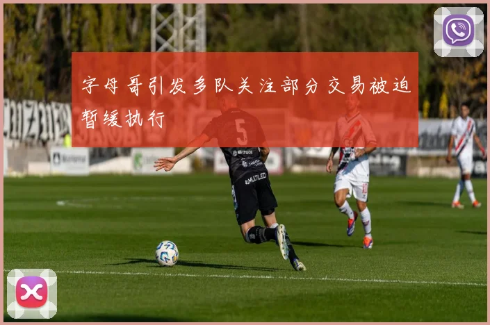 字母哥引发多队关注部分交易被迫暂缓执行