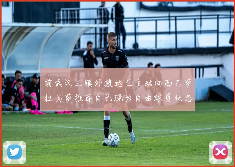 前武汉三镇外援达兰主动向西乙萨拉戈萨推荐自己现为自由球员状态良好