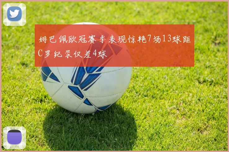 姆巴佩欧冠赛季表现惊艳7场13球距C罗纪录仅差4球