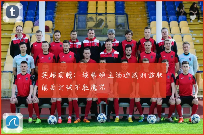 英超前瞻：埃弗顿主场迎战利兹联能否打破不胜魔咒