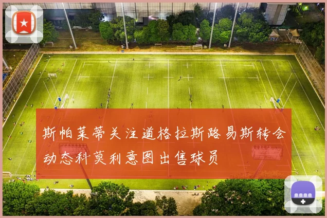 斯帕莱蒂关注道格拉斯路易斯转会动态科莫利意图出售球员