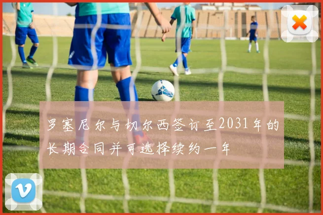 罗塞尼尔与切尔西签订至2031年的长期合同并可选择续约一年