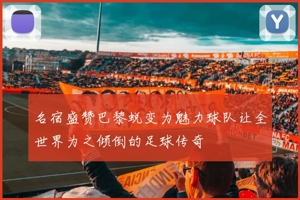 名宿盛赞巴黎蜕变为魅力球队让全世界为之倾倒的足球传奇