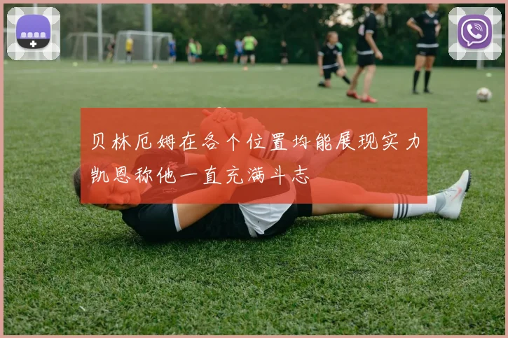 贝林厄姆在各个位置均能展现实力凯恩称他一直充满斗志