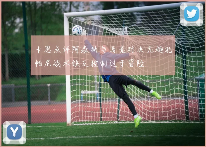 卡恩点评阿森纳与马竞对决无趣孔帕尼战术缺乏控制过于冒险