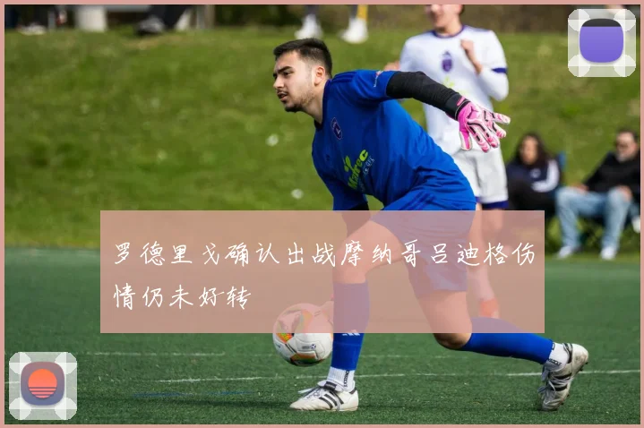 罗德里戈确认出战摩纳哥吕迪格伤情仍未好转