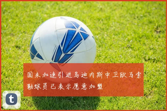 国米加速引进乌迪内斯中卫欧马索勒球员已表示愿意加盟