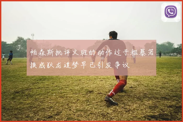 帕森斯批评文班的动作过于粗暴若换成狄龙追梦早已引发争议