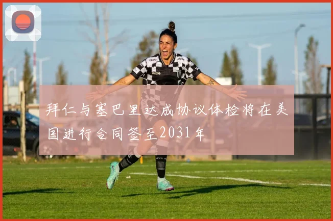 拜仁与塞巴里达成协议体检将在美国进行合同签至2031年