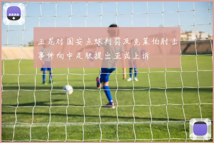 玉昆对国安点球判罚及克莱伯肘击事件向中足联提出正式上诉