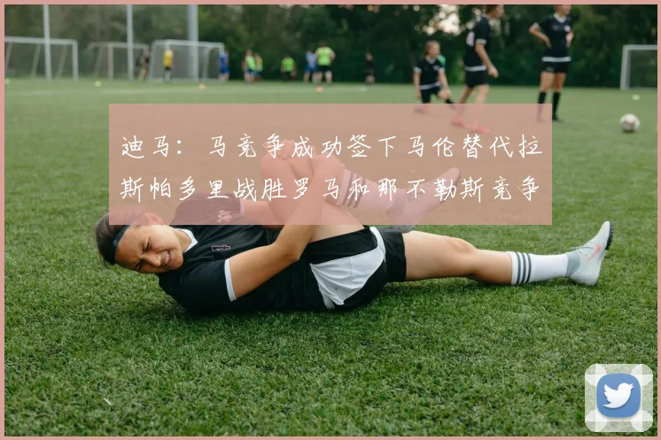 迪马：马竞争成功签下马伦替代拉斯帕多里战胜罗马和那不勒斯竞争