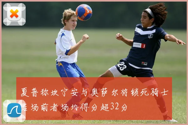 夏普称坎宁安与奥萨尔将锁死骑士后场前者场均得分超32分