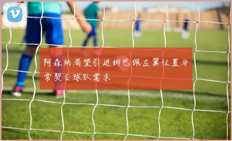 阿森纳渴望引进姆巴佩左翼位置非常契合球队需求