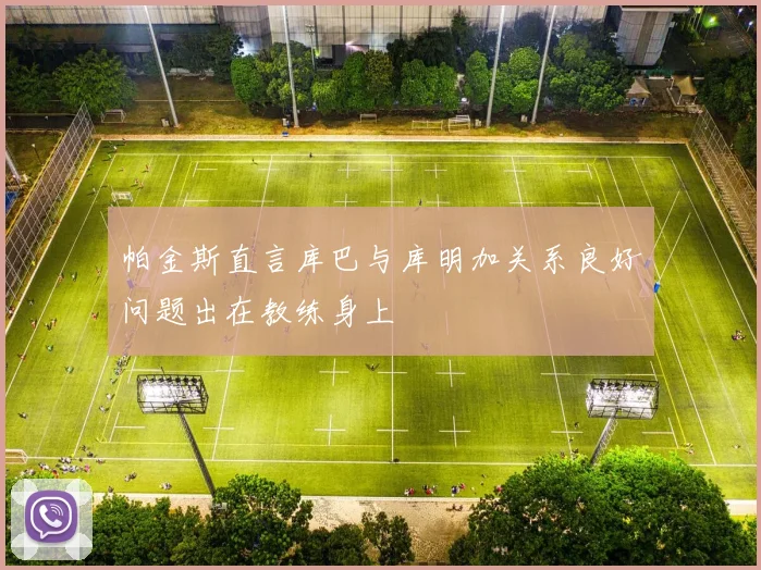 帕金斯直言库巴与库明加关系良好问题出在教练身上