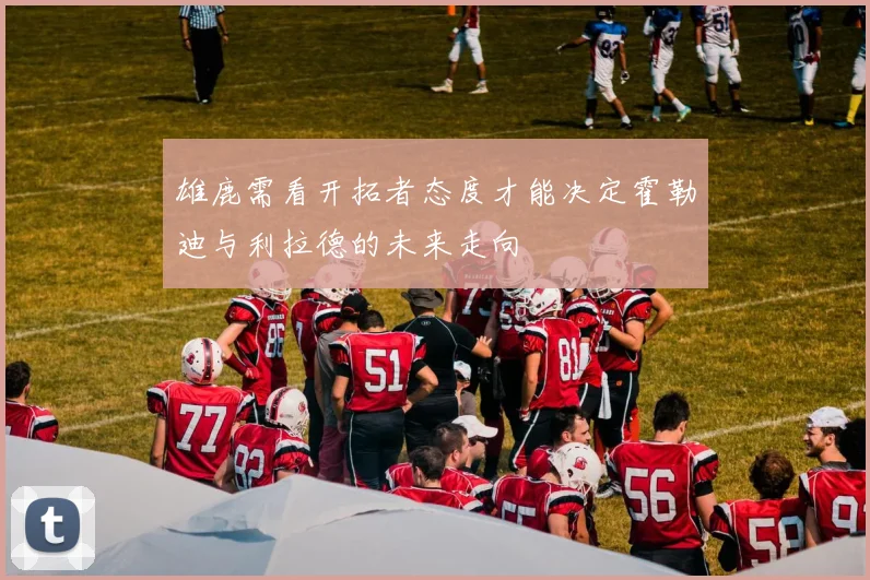 雄鹿需看开拓者态度才能决定霍勒迪与利拉德的未来走向